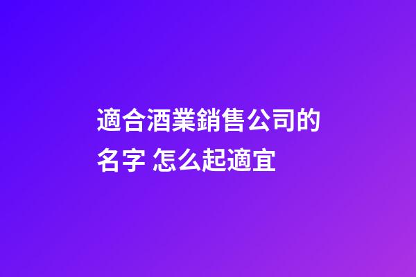 適合酒業銷售公司的名字 怎么起適宜-第1張-公司起名-玄機派